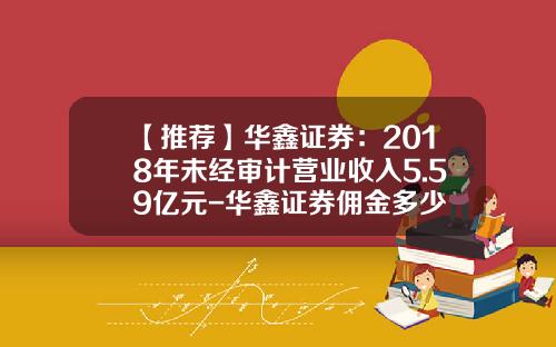 【推荐】华鑫证券：2018年未经审计营业收入5.59亿元-华鑫证券佣金多少