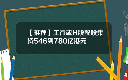 【推荐】工行或H股配股集资546到780亿港元