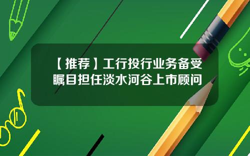 【推荐】工行投行业务备受瞩目担任淡水河谷上市顾问