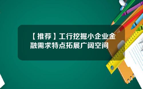 【推荐】工行挖掘小企业金融需求特点拓展广阔空间
