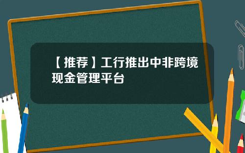 【推荐】工行推出中非跨境现金管理平台