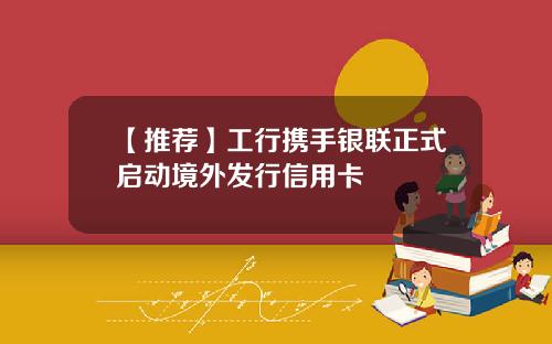【推荐】工行携手银联正式启动境外发行信用卡
