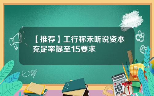 【推荐】工行称未听说资本充足率提至15要求