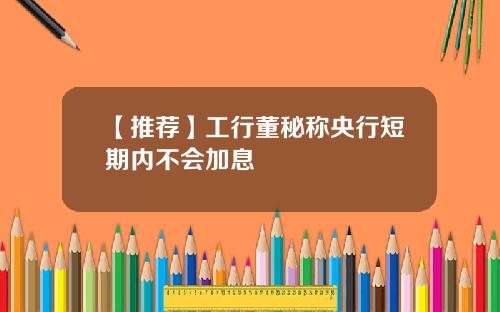 【推荐】工行董秘称央行短期内不会加息