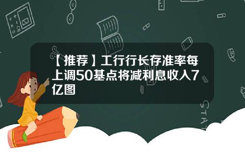 【推荐】工行行长存准率每上调50基点将减利息收入7亿图