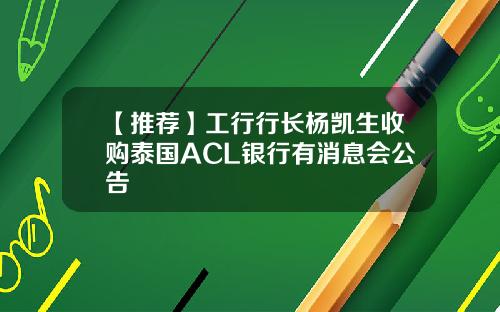 【推荐】工行行长杨凯生收购泰国ACL银行有消息会公告