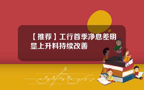 【推荐】工行首季净息差明显上升料持续改善