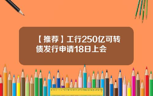 【推荐】工行250亿可转债发行申请18日上会