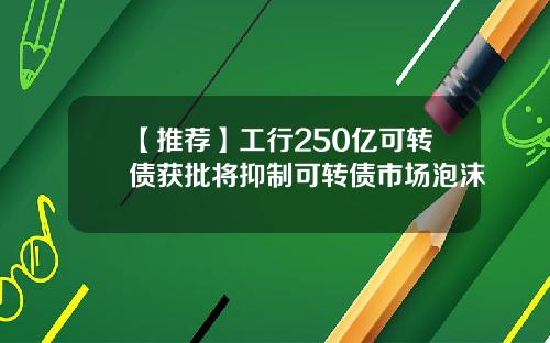 【推荐】工行250亿可转债获批将抑制可转债市场泡沫