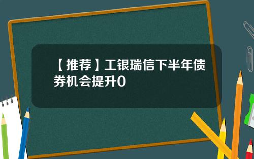 【推荐】工银瑞信下半年债券机会提升0