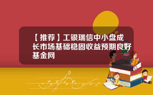 【推荐】工银瑞信中小盘成长市场基础稳固收益预期良好基金网