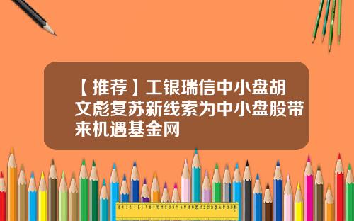 【推荐】工银瑞信中小盘胡文彪复苏新线索为中小盘股带来机遇基金网