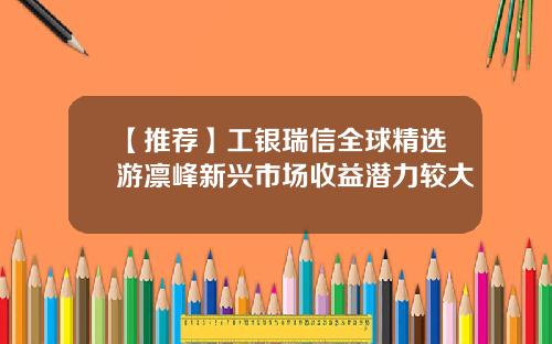 【推荐】工银瑞信全球精选游凛峰新兴市场收益潜力较大