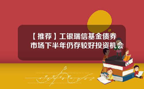 【推荐】工银瑞信基金债券市场下半年仍存较好投资机会