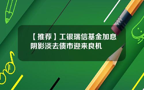 【推荐】工银瑞信基金加息阴影淡去债市迎来良机