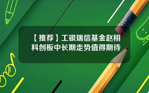【推荐】工银瑞信基金赵栩科创板中长期走势值得期待