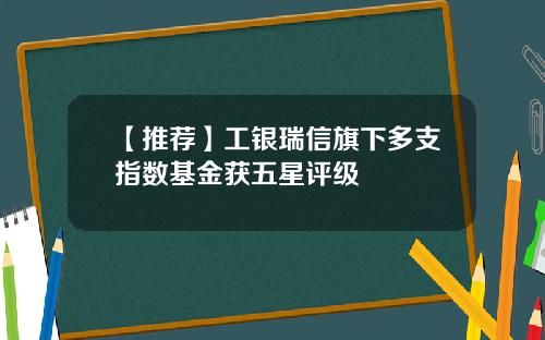 【推荐】工银瑞信旗下多支指数基金获五星评级