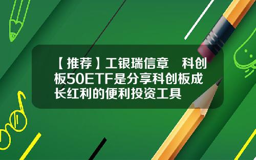【推荐】工银瑞信章赟科创板50ETF是分享科创板成长红利的便利投资工具