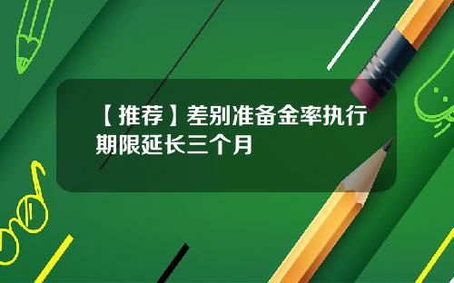 【推荐】差别准备金率执行期限延长三个月