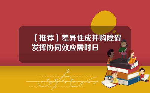【推荐】差异性成并购障碍发挥协同效应需时日