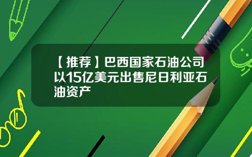 【推荐】巴西国家石油公司以15亿美元出售尼日利亚石油资产