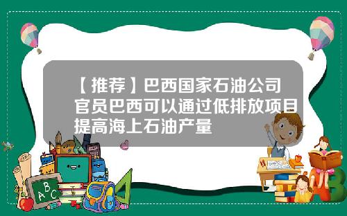 【推荐】巴西国家石油公司官员巴西可以通过低排放项目提高海上石油产量
