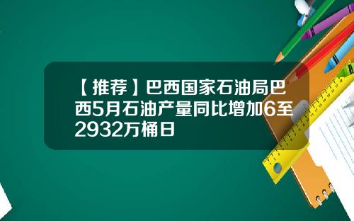 【推荐】巴西国家石油局巴西5月石油产量同比增加6至2932万桶日