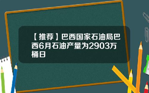 【推荐】巴西国家石油局巴西6月石油产量为2903万桶日
