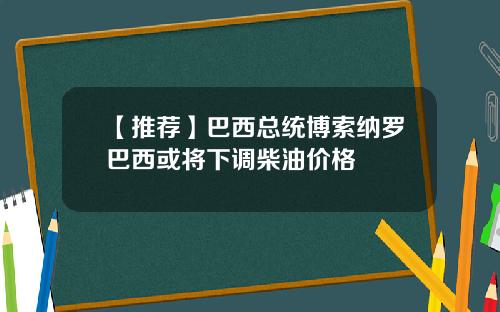 【推荐】巴西总统博索纳罗巴西或将下调柴油价格