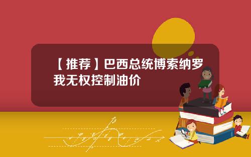 【推荐】巴西总统博索纳罗我无权控制油价