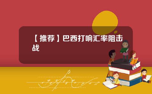 【推荐】巴西打响汇率阻击战