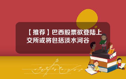 【推荐】巴西股票欲登陆上交所或将包括淡水河谷