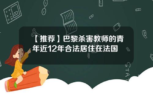 【推荐】巴黎杀害教师的青年近12年合法居住在法国