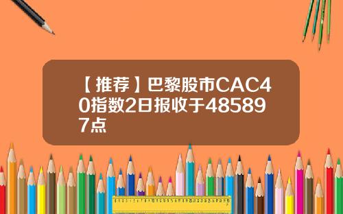 【推荐】巴黎股市CAC40指数2日报收于485897点