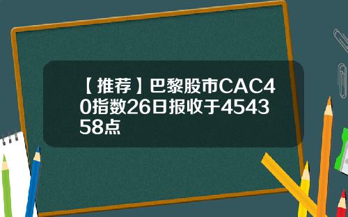 【推荐】巴黎股市CAC40指数26日报收于454358点