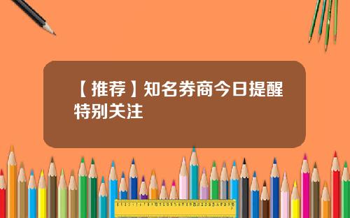 【推荐】知名券商今日提醒特别关注