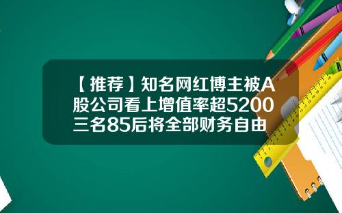 【推荐】知名网红博主被A股公司看上增值率超5200三名85后将全部财务自由