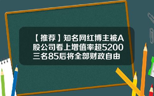 【推荐】知名网红博主被A股公司看上增值率超5200三名85后将全部财政自由