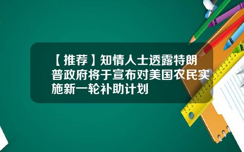 【推荐】知情人士透露特朗普政府将于宣布对美国农民实施新一轮补助计划