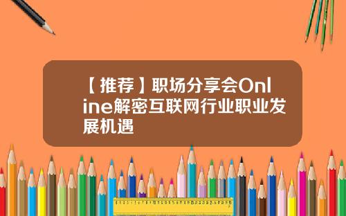 【推荐】职场分享会Online解密互联网行业职业发展机遇