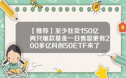 【推荐】至少狂卖150亿两只爆款基金一日售罄更有200多亿科创50ETF来了
