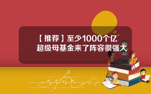 【推荐】至少1000个亿超级母基金来了阵容很强大