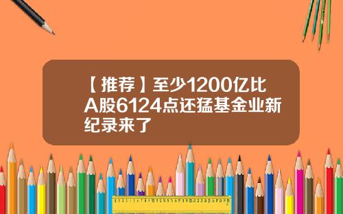 【推荐】至少1200亿比A股6124点还猛基金业新纪录来了