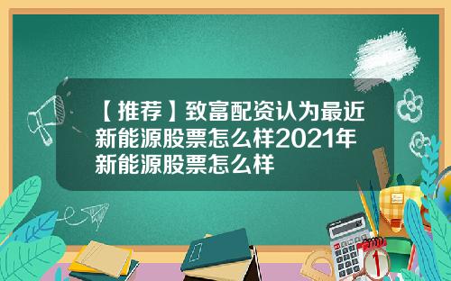 【推荐】致富配资认为最近新能源股票怎么样2021年新能源股票怎么样