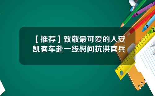 【推荐】致敬最可爱的人安凯客车赴一线慰问抗洪官兵