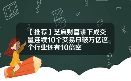 【推荐】芝麻财富讲下成交量连续10个交易日破万亿这个行业还有10倍空