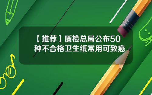 【推荐】质检总局公布50种不合格卫生纸常用可致癌