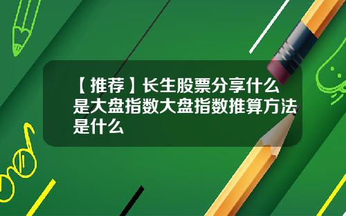 【推荐】长生股票分享什么是大盘指数大盘指数推算方法是什么