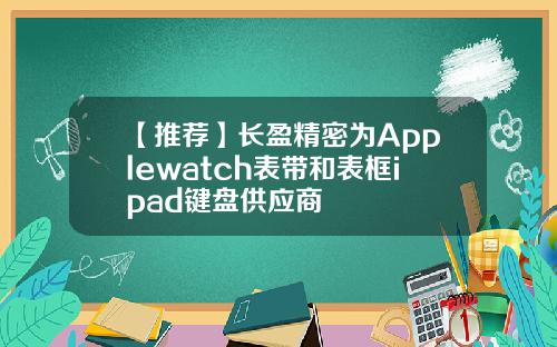 【推荐】长盈精密为Applewatch表带和表框ipad键盘供应商