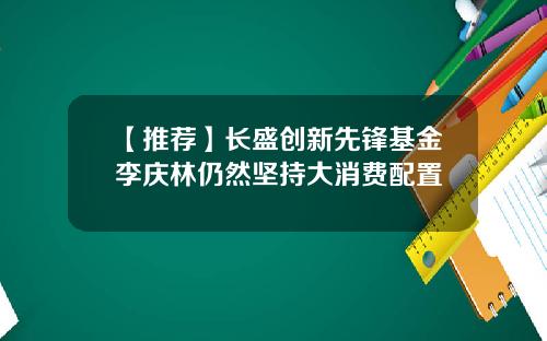 【推荐】长盛创新先锋基金李庆林仍然坚持大消费配置